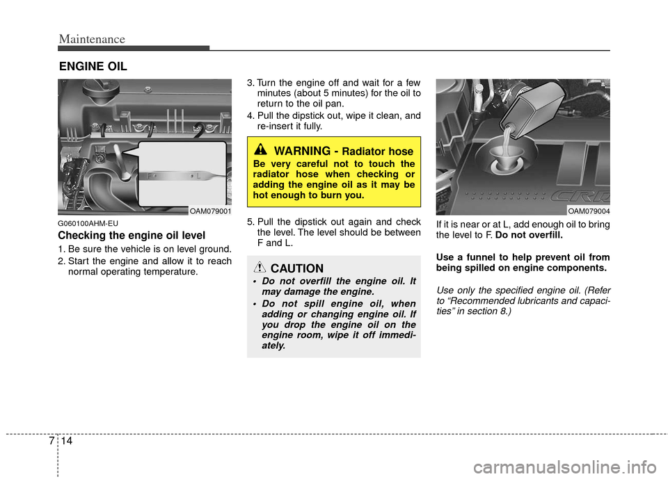 KIA Soul 2011 1.G Owners Manual Maintenance
14
7
ENGINE OIL
G060100AHM-EU
Checking the engine oil level  
1. Be sure the vehicle is on level ground.
2. Start the engine and allow it to reach
normal operating temperature. 3. Turn the