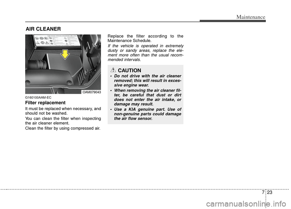 KIA Soul 2011 1.G Owners Manual 723
Maintenance
AIR CLEANER 
G160100AAM-EC
Filter replacement  
It must be replaced when necessary, and
should not be washed.
You can clean the filter when inspecting
the air cleaner element.
Clean th
