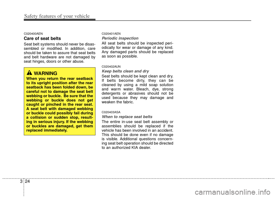 KIA Soul 2011 1.G Owners Manual Safety features of your vehicle
24
3
C020400AEN
Care of seat belts
Seat belt systems should never be disas-
sembled or modified. In addition, care
should be taken to assure that seat belts
and belt ha
