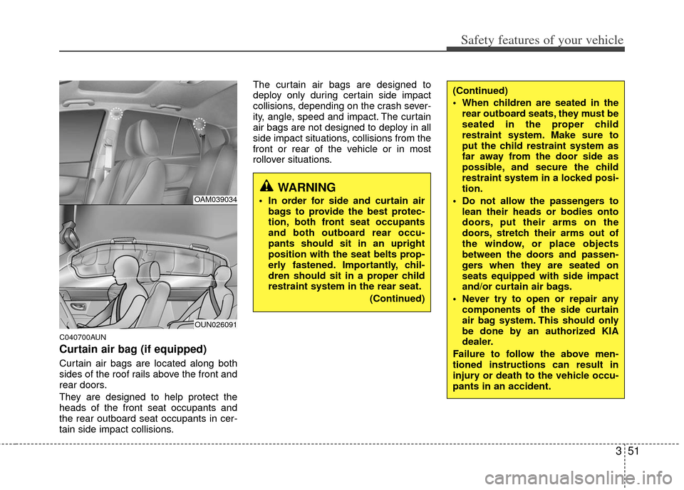 KIA Soul 2011 1.G Owners Manual 351
Safety features of your vehicle
C040700AUN
Curtain air bag (if equipped)
Curtain air bags are located along both
sides of the roof rails above the front and
rear doors.
They are designed to help p