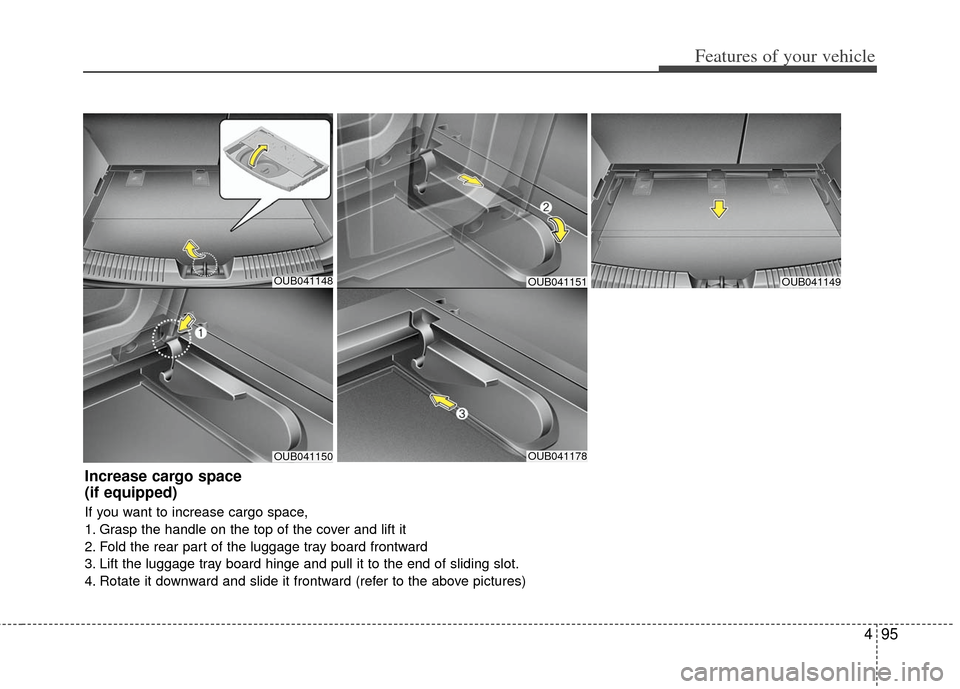 KIA Rio 2012 3.G Owners Manual 495
Features of your vehicle
OUB041148
OUB041150OUB041178
OUB041149
Increase cargo space 
(if equipped)
If you want to increase cargo space,
1. Grasp the handle on the top of the cover and lift it
2. 