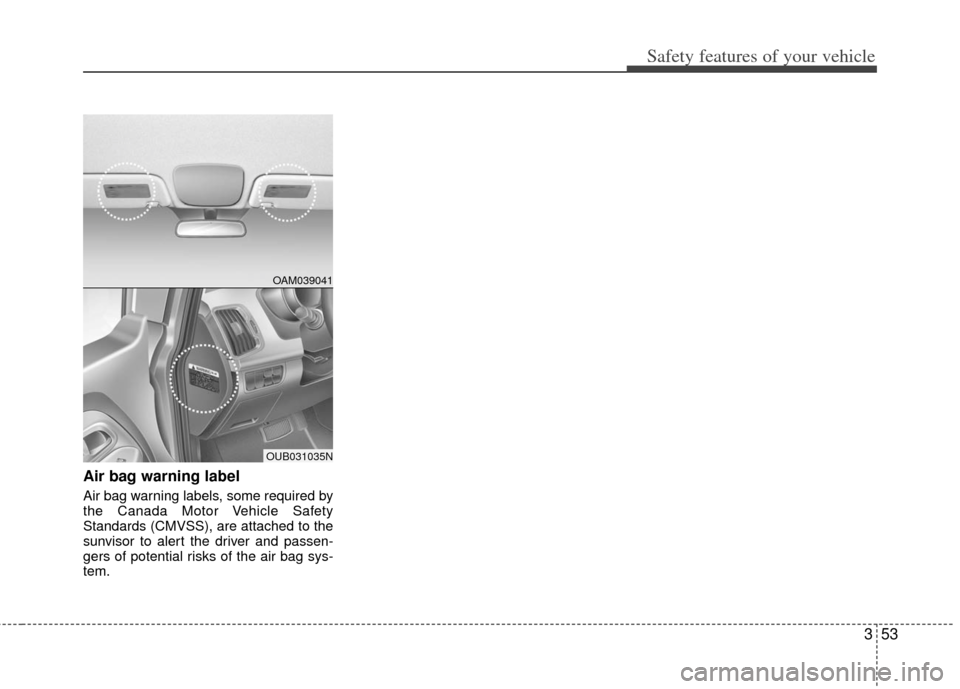 KIA Rio 2012 3.G Owners Manual 353
Safety features of your vehicle
Air bag warning label
Air bag warning labels, some required by
the Canada Motor Vehicle Safety
Standards (CMVSS), are attached to the
sunvisor to alert the driver a