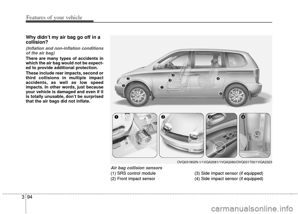 KIA Sedona 2012 2.G Owners Manual Features of your vehicle
94
3
Why didn’t my air bag go off in a
collision? 
(Inflation and non-inflation conditions
of the air bag)
There are many types of accidents in
which the air bag would not b