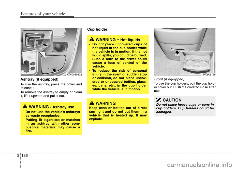 KIA Sedona 2012 2.G Owners Manual Features of your vehicle
186
3
Ashtray (if equipped)
To use the ashtray, press the cover and
release it.
To remove the ashtray to empty or clean
it, lift it upward and pull it out.
Cup holder
Front (i KIA Sedona 2012 2.G Owners Manual Features of your vehicle
186
3
Ashtray (if equipped)
To use the ashtray, press the cover and
release it.
To remove the ashtray to empty or clean
it, lift it upward and pull it out.
Cup holder
Front (i