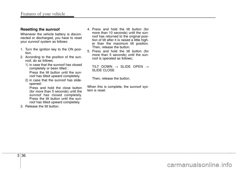 KIA Sedona 2012 2.G Owners Manual Features of your vehicle
36
3
Resetting the sunroof
Whenever the vehicle battery is discon-
nected or discharged, you have to reset
your sunroof system as follows:
1. Turn the ignition key to the ON p KIA Sedona 2012 2.G Owners Manual Features of your vehicle
36
3
Resetting the sunroof
Whenever the vehicle battery is discon-
nected or discharged, you have to reset
your sunroof system as follows:
1. Turn the ignition key to the ON p