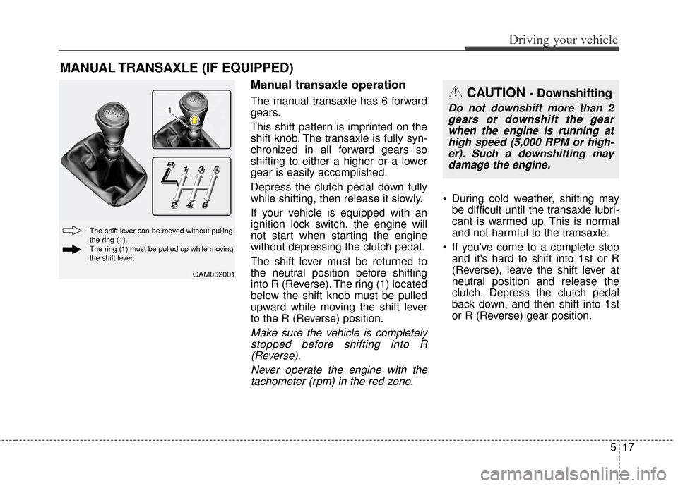 KIA Soul 2012 1.G Owners Manual 517
Driving your vehicle
Manual transaxle operation
The manual transaxle has 6 forward
gears.
This shift pattern is imprinted on the
shift knob. The transaxle is fully syn-
chronized in all forward ge KIA Soul 2012 1.G Owners Manual 517
Driving your vehicle
Manual transaxle operation
The manual transaxle has 6 forward
gears.
This shift pattern is imprinted on the
shift knob. The transaxle is fully syn-
chronized in all forward ge