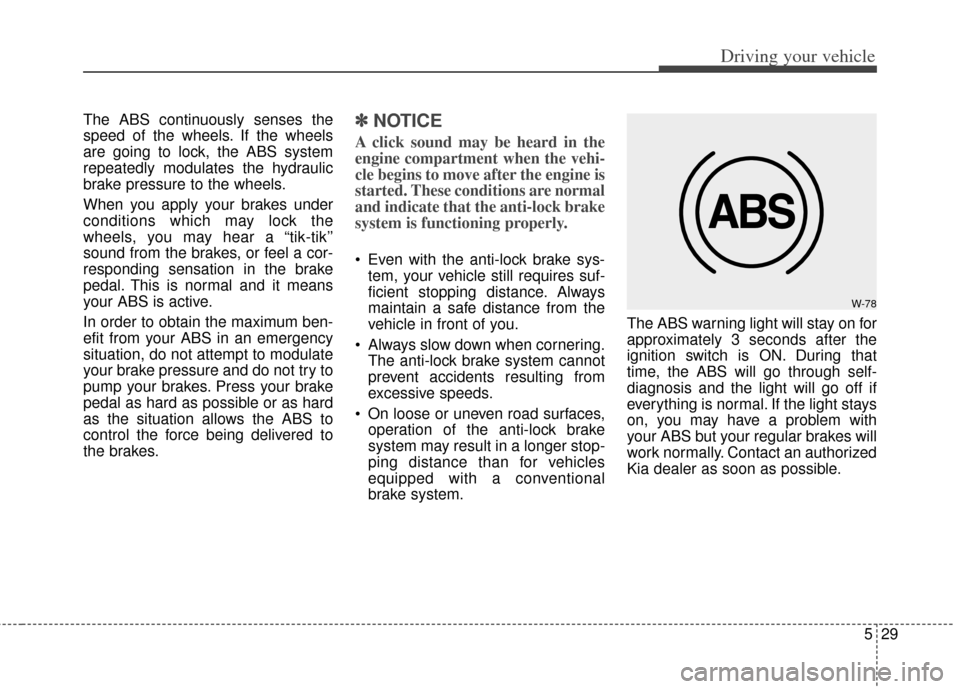 KIA Soul 2012 1.G Owners Manual 529
Driving your vehicle
The ABS continuously senses the
speed of the wheels. If the wheels
are going to lock, the ABS system
repeatedly modulates the hydraulic
brake pressure to the wheels.
When you KIA Soul 2012 1.G Owners Manual 529
Driving your vehicle
The ABS continuously senses the
speed of the wheels. If the wheels
are going to lock, the ABS system
repeatedly modulates the hydraulic
brake pressure to the wheels.
When you