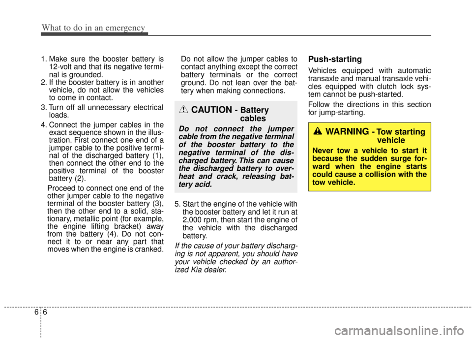 KIA Soul 2012 1.G Owners Manual What to do in an emergency
66
1. Make sure the booster battery is12-volt and that its negative termi-
nal is grounded.
2. If the booster battery is in another vehicle, do not allow the vehicles
to com KIA Soul 2012 1.G Owners Manual What to do in an emergency
66
1. Make sure the booster battery is12-volt and that its negative termi-
nal is grounded.
2. If the booster battery is in another vehicle, do not allow the vehicles
to com