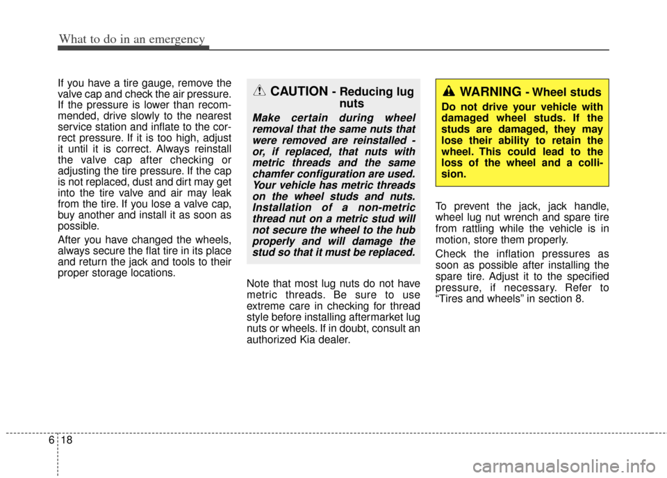 KIA Soul 2012 1.G Owners Manual What to do in an emergency
18
6
If you have a tire gauge, remove the
valve cap and check the air pressure.
If the pressure is lower than recom-
mended, drive slowly to the nearest
service station and KIA Soul 2012 1.G Owners Manual What to do in an emergency
18
6
If you have a tire gauge, remove the
valve cap and check the air pressure.
If the pressure is lower than recom-
mended, drive slowly to the nearest
service station and