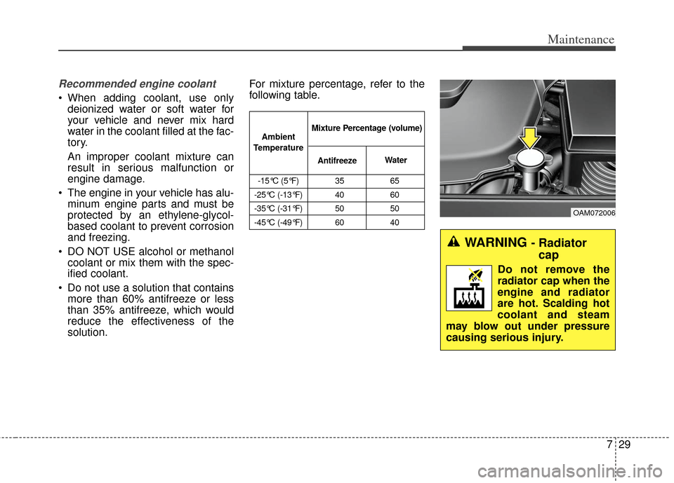 KIA Soul 2012 1.G Owners Manual 729
Maintenance
Recommended engine coolant
When adding coolant, use onlydeionized water or soft water for
your vehicle and never mix hard
water in the coolant filled at the fac-
tory.
An improper coo KIA Soul 2012 1.G Owners Manual 729
Maintenance
Recommended engine coolant
When adding coolant, use onlydeionized water or soft water for
your vehicle and never mix hard
water in the coolant filled at the fac-
tory.
An improper coo