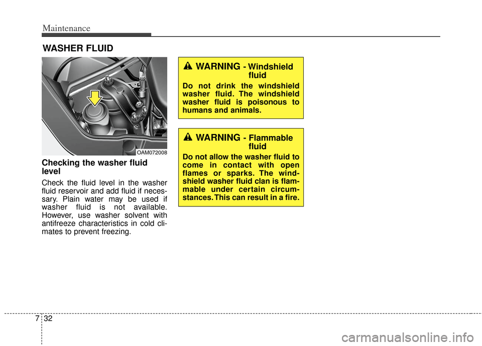 KIA Soul 2012 1.G Owners Manual Maintenance
32
7
WASHER FLUID
Checking the washer fluid
level
Check the fluid level in the washer
fluid reservoir and add fluid if neces-
sary. Plain water may be used if
washer fluid is not available