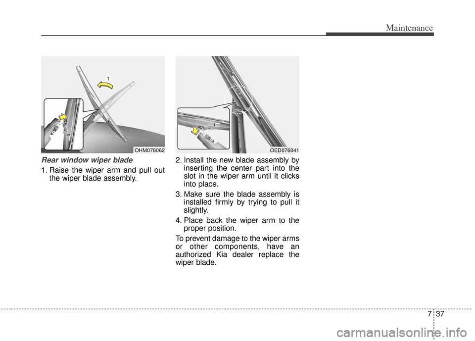 KIA Soul 2012 1.G Owners Manual 737
Maintenance
Rear window wiper blade 
1. Raise the wiper arm and pull outthe wiper blade assembly. 2. Install the new blade assembly by
inserting the center part into the
slot in the wiper arm unti