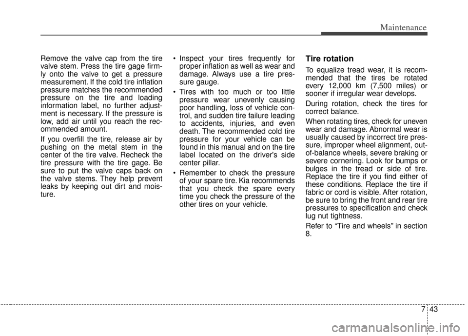 KIA Soul 2012 1.G Owners Manual 743
Maintenance
Remove the valve cap from the tire
valve stem. Press the tire gage firm-
ly onto the valve to get a pressure
measurement. If the cold tire inflation
pressure matches the recommended
pr KIA Soul 2012 1.G Owners Manual 743
Maintenance
Remove the valve cap from the tire
valve stem. Press the tire gage firm-
ly onto the valve to get a pressure
measurement. If the cold tire inflation
pressure matches the recommended
pr