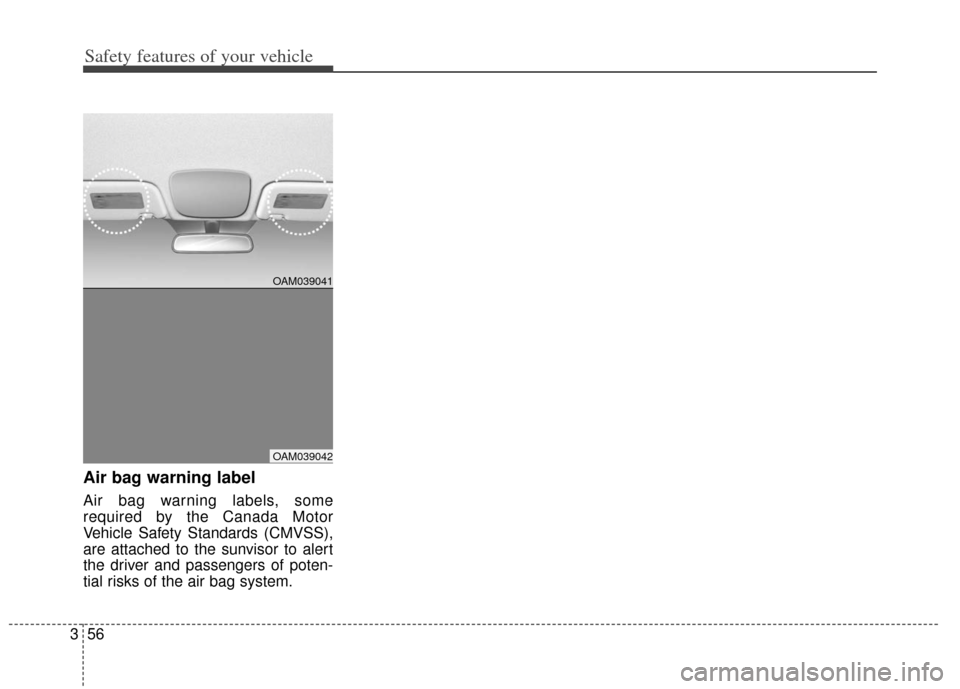 KIA Soul 2012 1.G Owners Manual Safety features of your vehicle
56
3
Air bag warning label
Air bag warning labels, some
required by the Canada Motor
Vehicle Safety Standards (CMVSS),
are attached to the sunvisor to alert
the driver 