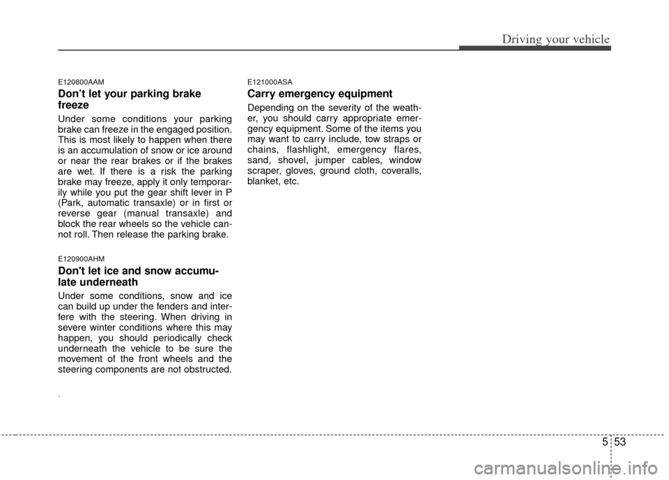 KIA Sportage 2012 SL / 3.G Owners Manual 553
Driving your vehicle
E120800AAM
Don’t let your parking brake
freeze
Under some conditions your parking
brake can freeze in the engaged position.
This is most likely to happen when there
is an ac