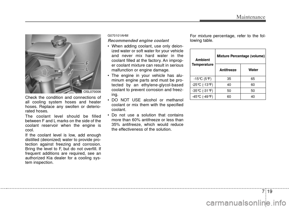 KIA Sportage 2012 SL / 3.G Owners Manual 719
Maintenance
Check the condition and connections of
all cooling system hoses and heater
hoses. Replace any swollen or deterio-
rated hoses.
The coolant level should be filled
between F and L marks 
