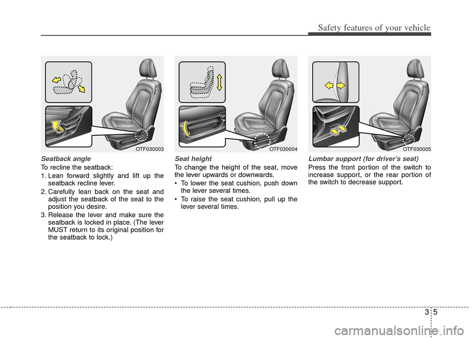 KIA Optima 2013 3.G Owners Manual 35
Safety features of your vehicle
Seatback angle
To recline the seatback:
1. Lean forward slightly and lift up theseatback recline lever.
2. Carefully lean back on the seat and adjust the seatback of