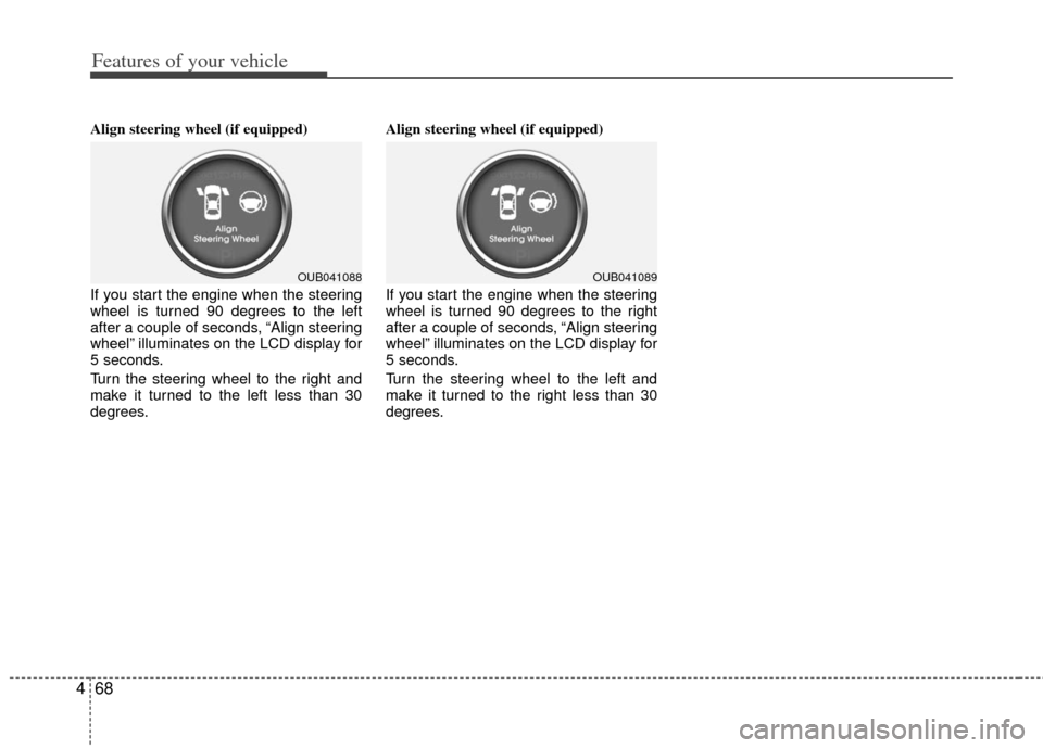 KIA Rio 2013 3.G Owners Manual Features of your vehicle
68
4
Align steering wheel (if equipped)
If you start the engine when the steering
wheel is turned 90 degrees to the left
after a couple of seconds, “Align steering
wheel” 