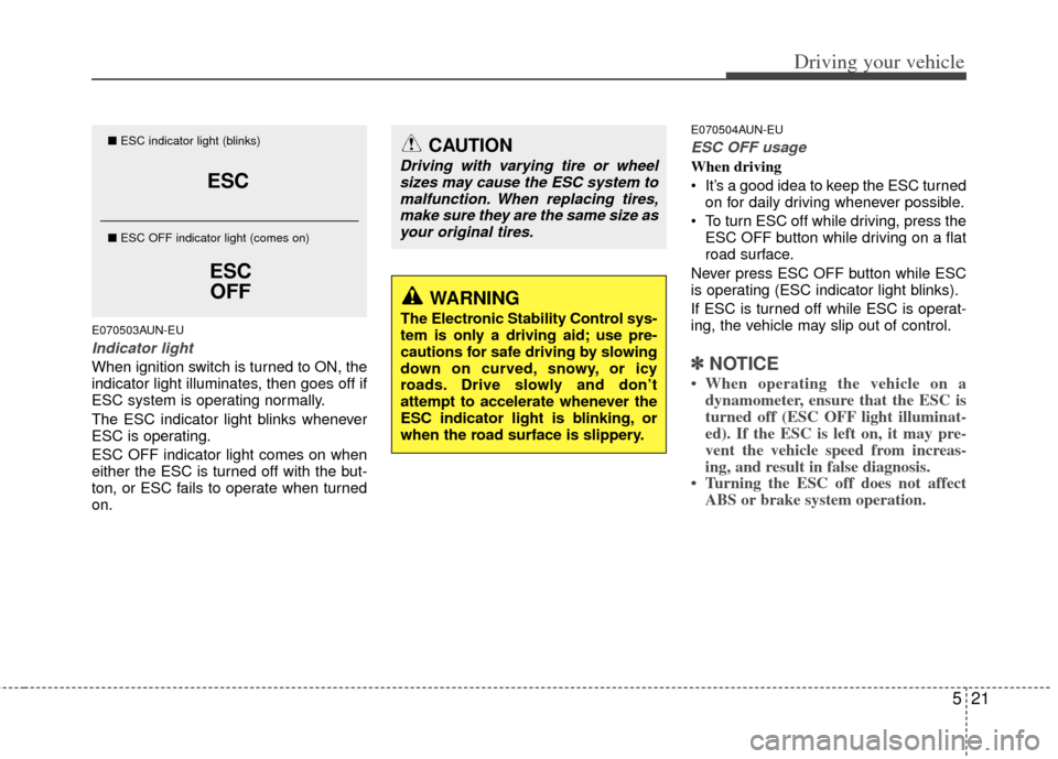 KIA Carens 2013 3.G Owners Manual 521
Driving your vehicle
E070503AUN-EU
Indicator light
When ignition switch is turned to ON, the
indicator light illuminates, then goes off if
ESC system is operating normally.
The ESC indicator light KIA Carens 2013 3.G Owners Manual 521
Driving your vehicle
E070503AUN-EU
Indicator light
When ignition switch is turned to ON, the
indicator light illuminates, then goes off if
ESC system is operating normally.
The ESC indicator light