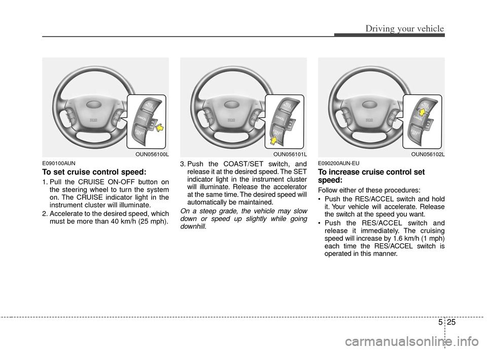 KIA Carens 2013 3.G Owners Manual 525
Driving your vehicle
E090100AUN
To set cruise control speed:
1. Pull the CRUISE ON-OFF button onthe steering wheel to turn the system
on. The CRUISE indicator light in the
instrument cluster will KIA Carens 2013 3.G Owners Manual 525
Driving your vehicle
E090100AUN
To set cruise control speed:
1. Pull the CRUISE ON-OFF button onthe steering wheel to turn the system
on. The CRUISE indicator light in the
instrument cluster will