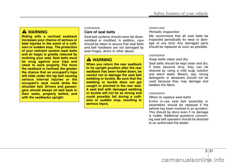 KIA Carens 2013 3.G Owners Manual 331
Safety features of your vehicle
C020400AUN
Care of seat belts
Seat belt systems should never be disas-
sembled or modified. In addition, care
should be taken to assure that seat belts
and belt har KIA Carens 2013 3.G Owners Manual 331
Safety features of your vehicle
C020400AUN
Care of seat belts
Seat belt systems should never be disas-
sembled or modified. In addition, care
should be taken to assure that seat belts
and belt har