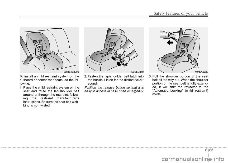 KIA Carens 2013 3.G Owners Manual 335
Safety features of your vehicle
To install a child restraint system on the
outboard or center rear seats, do the fol-
lowing:
1. Place the child restraint system on theseat and route the lap/shoul