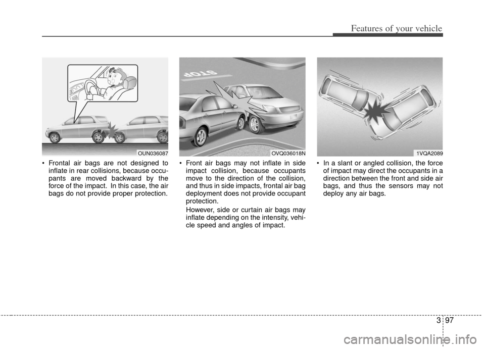 KIA Sedona 2013 2.G Owners Manual 397
Features of your vehicle
 Frontal air bags are not designed toinflate in rear collisions, because occu-
pants are moved backward by the
force of the impact. In this case, the air
bags do not provi