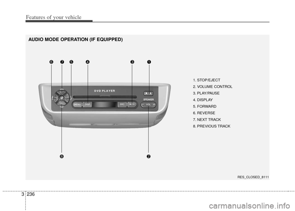 KIA Sedona 2013 2.G Owners Manual Features of your vehicle
236
3
AUDIO MODE OPERATION (IF EQUIPPED)
1. STOP/EJECT
2. VOLUME CONTROL 
3. PLAY/PAUSE
4. DISPLAY
5. FORWARD
6. REVERSE
7. NEXT TRACK
8. PREVIOUS TRACK
RES_CLOSED_8111 