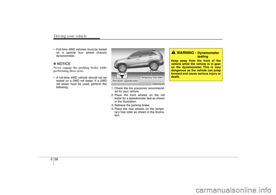 KIA Sorento 2013 2.G Owners Manual Driving your vehicle26
5 Full-time 4WD vehicles must be tested
on a special four wheel chassis
dynamometer.✽ ✽ NOTICENever engage the parking brake while
performing these tests. A full-time 4WD 