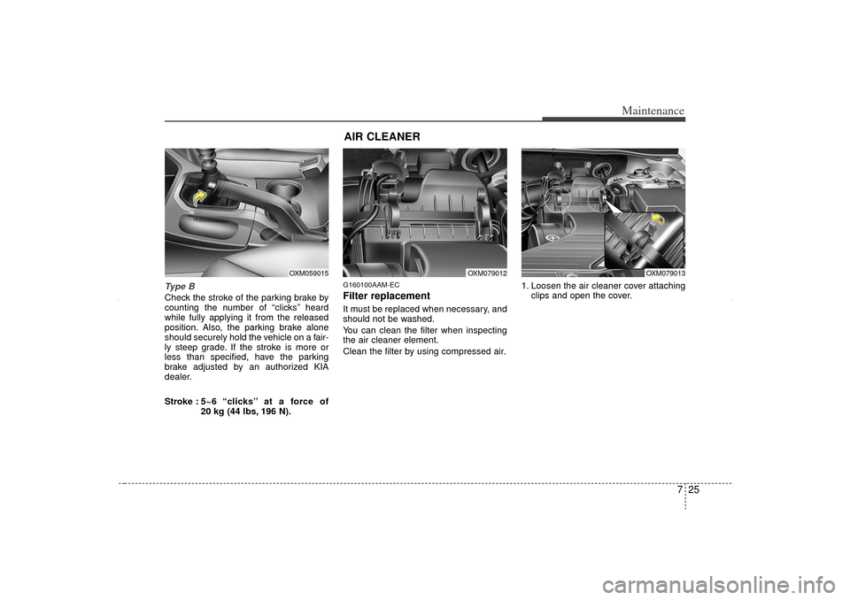KIA Sorento 2013 2.G Owners Manual 725
Maintenance
Ty p e  BCheck the stroke of the parking brake by
counting the number of “clicks’’ heard
while fully applying it from the released
position. Also, the parking brake alone
should 