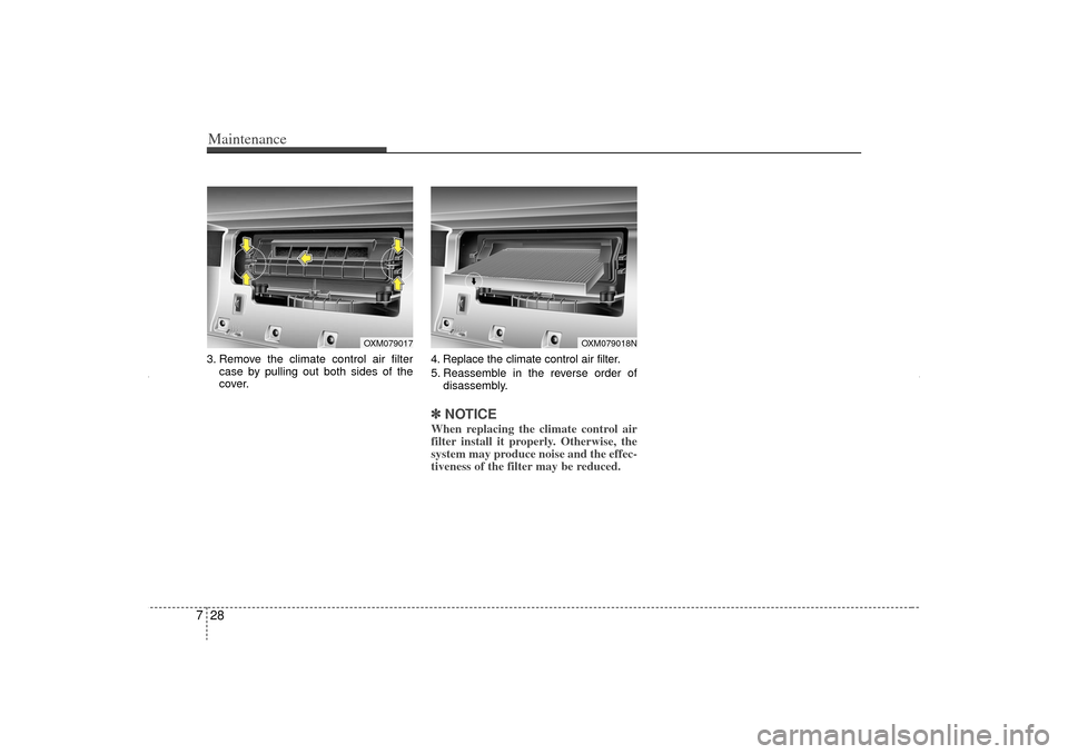 KIA Sorento 2013 2.G Owners Manual Maintenance28
73. Remove the climate control air filter
case by pulling out both sides of the
cover. 4. Replace the climate control air filter.
5. Reassemble in the reverse order of
disassembly.
✽ 