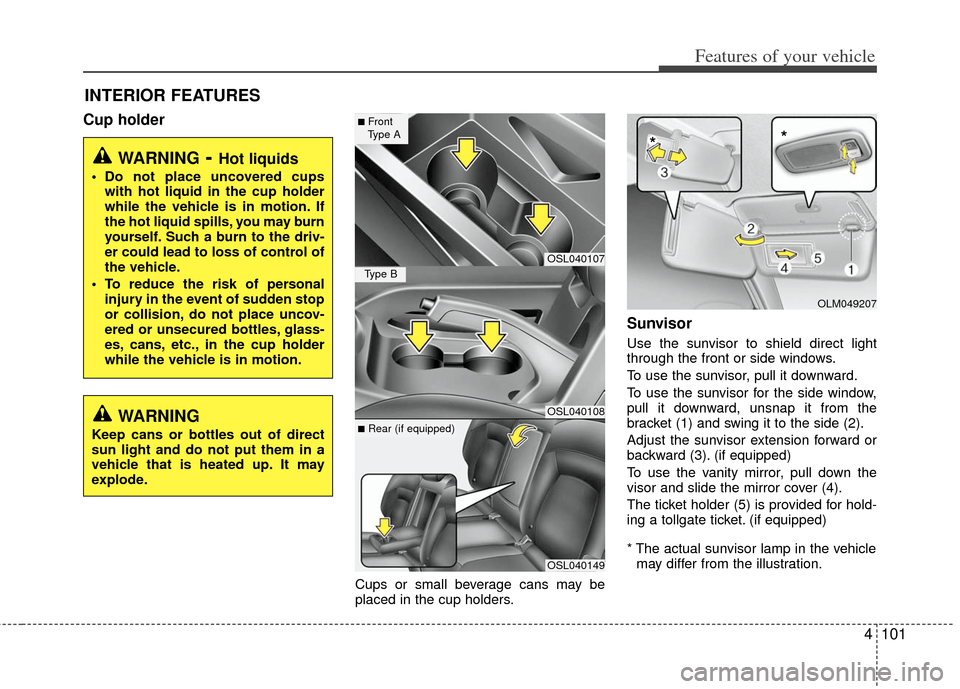 KIA Sportage 2013 SL / 3.G Owners Manual 4101
Features of your vehicle
Cup holder
Cups or small beverage cans may be
placed in the cup holders.
Sunvisor
Use the sunvisor to shield direct light
through the front or side windows.
To use the su KIA Sportage 2013 SL / 3.G Owners Manual 4101
Features of your vehicle
Cup holder
Cups or small beverage cans may be
placed in the cup holders.
Sunvisor
Use the sunvisor to shield direct light
through the front or side windows.
To use the su