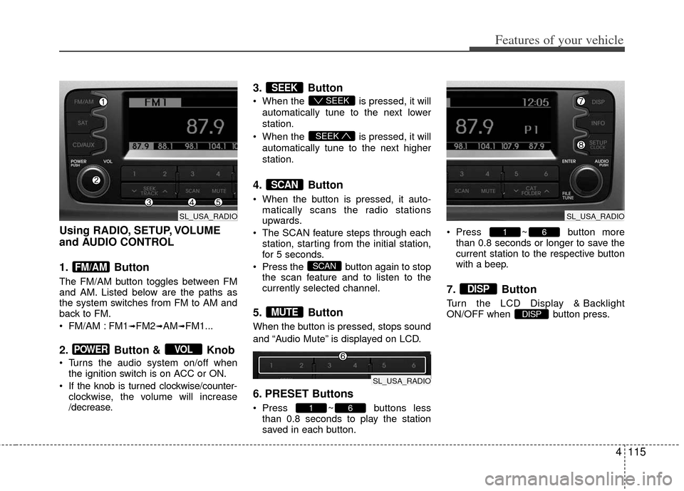 KIA Sportage 2013 SL / 3.G Owners Manual 4115
Features of your vehicle
Using RADIO, SETUP, VOLUME
and AUDIO CONTROL
1. Button
The FM/AM button toggles between FM
and AM. Listed below are the paths as
the system switches from FM to AM and
ba KIA Sportage 2013 SL / 3.G Owners Manual 4115
Features of your vehicle
Using RADIO, SETUP, VOLUME
and AUDIO CONTROL
1. Button
The FM/AM button toggles between FM
and AM. Listed below are the paths as
the system switches from FM to AM and
ba