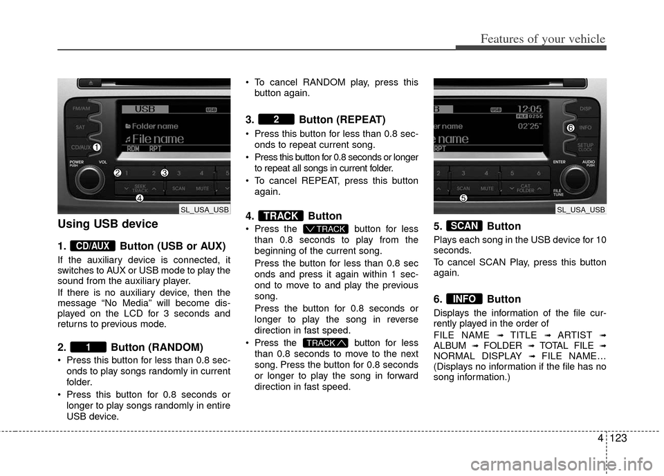 KIA Sportage 2013 SL / 3.G Owners Manual 4123
Features of your vehicle
Using USB device
1.Button (USB or AUX)
If the auxiliary device is connected, it
switches to AUX or USB mode to play the
sound from the auxiliary player.
If there is no au KIA Sportage 2013 SL / 3.G Owners Manual 4123
Features of your vehicle
Using USB device
1.Button (USB or AUX)
If the auxiliary device is connected, it
switches to AUX or USB mode to play the
sound from the auxiliary player.
If there is no au