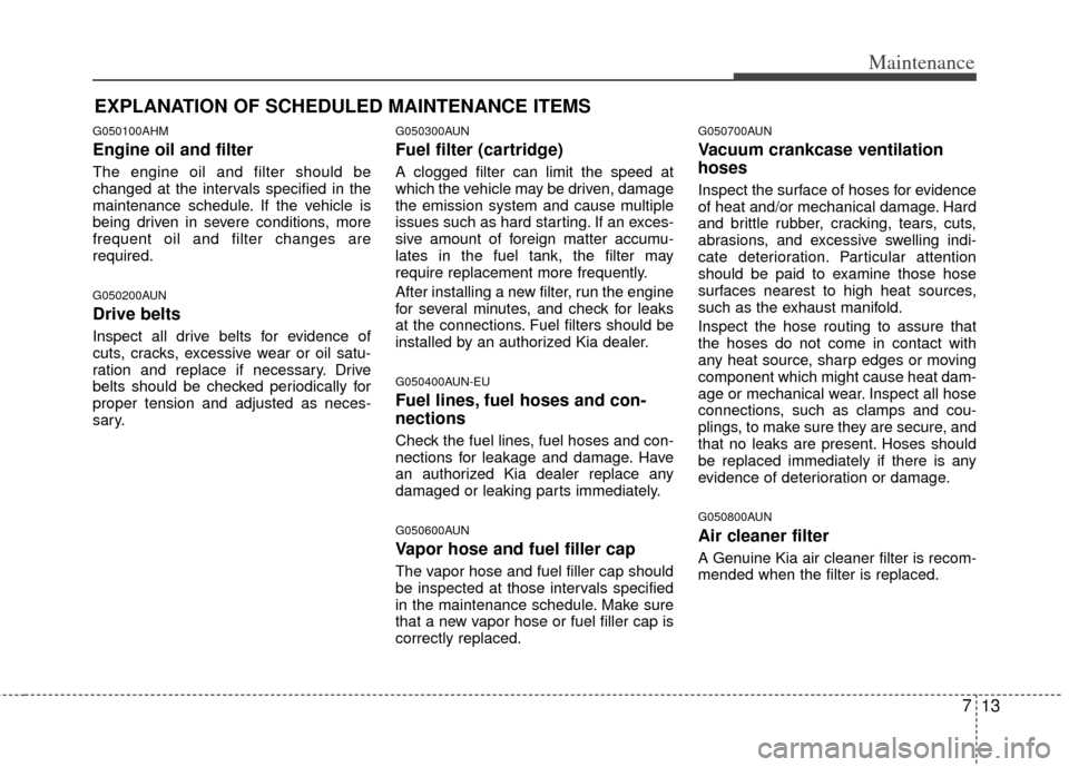 KIA Sportage 2013 SL / 3.G Owners Manual 713
Maintenance
EXPLANATION OF SCHEDULED MAINTENANCE ITEMS
G050100AHM
Engine oil and filter
The engine oil and filter should be
changed at the intervals specified in the
maintenance schedule. If the v KIA Sportage 2013 SL / 3.G Owners Manual 713
Maintenance
EXPLANATION OF SCHEDULED MAINTENANCE ITEMS
G050100AHM
Engine oil and filter
The engine oil and filter should be
changed at the intervals specified in the
maintenance schedule. If the v