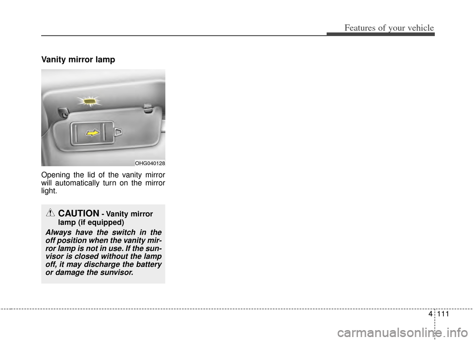 KIA Cadenza 2014 1.G Owners Manual 4111
Features of your vehicle
Vanity mirror lamp
Opening the lid of the vanity mirror
will automatically turn on the mirror
light.
OHG040128
CAUTION- Vanity  mirror
lamp (if equipped)
Always have the 
