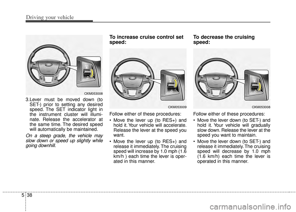 KIA Cadenza 2014 1.G Owners Manual Driving your vehicle
38
5
3.Lever must be moved down (to
SET-) prior to setting any desired
speed. The SET indicator light in
the instrument cluster will illumi-
nate. Release the accelerator at
the s KIA Cadenza 2014 1.G Owners Manual Driving your vehicle
38
5
3.Lever must be moved down (to
SET-) prior to setting any desired
speed. The SET indicator light in
the instrument cluster will illumi-
nate. Release the accelerator at
the s