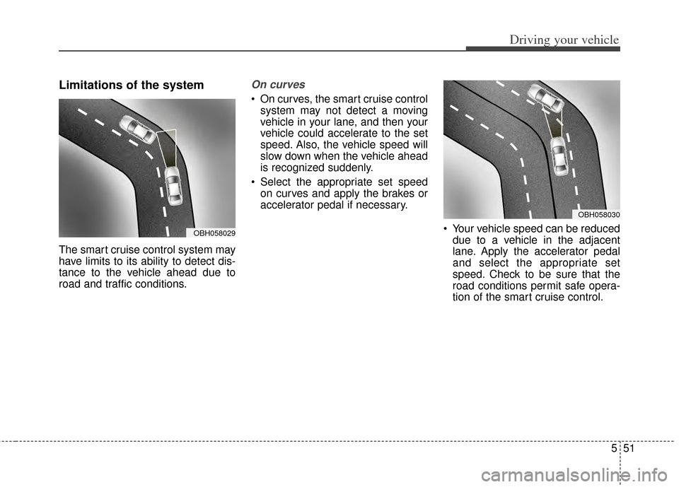 KIA Cadenza 2014 1.G Owners Manual 551
Driving your vehicle
Limitations of the system
The smart cruise control system may
have limits to its ability to detect dis-
tance to the vehicle ahead due to
road and traffic conditions.
On curve