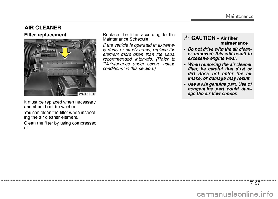 KIA Cadenza 2014 1.G Owners Manual 737
Maintenance
Filter replacement  
It must be replaced when necessary,
and should not be washed.
You can clean the filter when inspect-
ing the air cleaner element.
Clean the filter by using compres