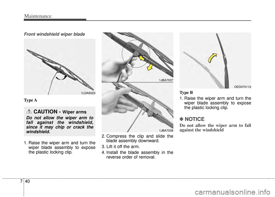 KIA Cadenza 2014 1.G Owners Manual Maintenance
40
7
Front windshield wiper blade
Type A
1. Raise the wiper arm and turn the
wiper blade assembly to expose
the plastic locking clip. 2. Compress the clip and slide the
blade assembly down