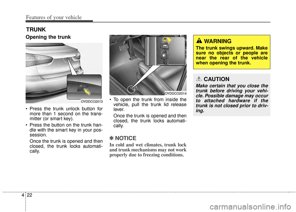 KIA Cerato 2014 2.G Owners Manual Features of your vehicle
22
4
Opening the trunk
 Press the trunk unlock button for
more than 1 second on the trans-
mitter (or smart key).
 Press the button on the trunk han- dle with the smart key in
