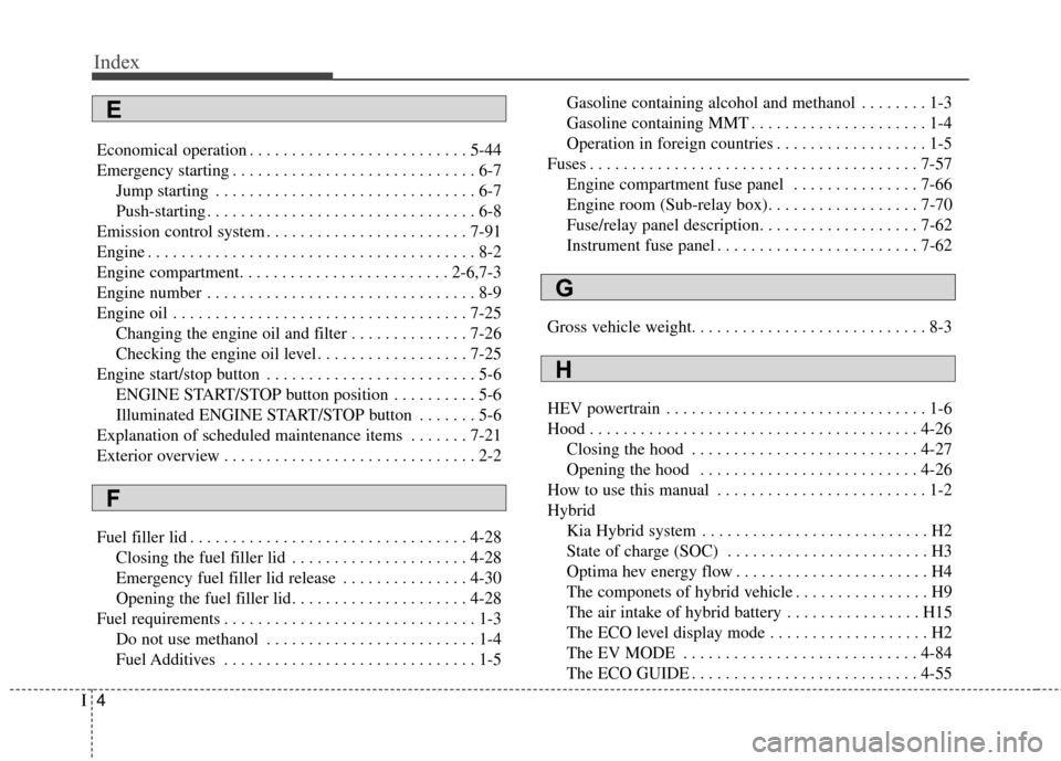 KIA Optima Hybrid 2014 3.G Owners Manual Index
4I
Economical operation . . . . . . . . . . . . . . . . . . . . . . . . . . 5-44
Emergency starting . . . . . . . . . . . . . . . . . . . . . . . . . . . . . 6-7Jump starting . . . . . . . . . . KIA Optima Hybrid 2014 3.G Owners Manual Index
4I
Economical operation . . . . . . . . . . . . . . . . . . . . . . . . . . 5-44
Emergency starting . . . . . . . . . . . . . . . . . . . . . . . . . . . . . 6-7Jump starting . . . . . . . . . .