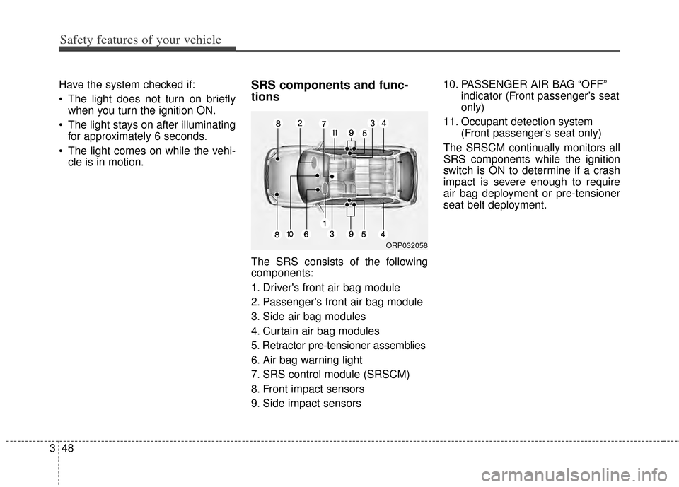 KIA Rondo 2014 3.G Owners Manual Safety features of your vehicle
48
3
Have the system checked if:
 The light does not turn on briefly
when you turn the ignition ON.
 The light stays on after illuminating for approximately 6 seconds.
