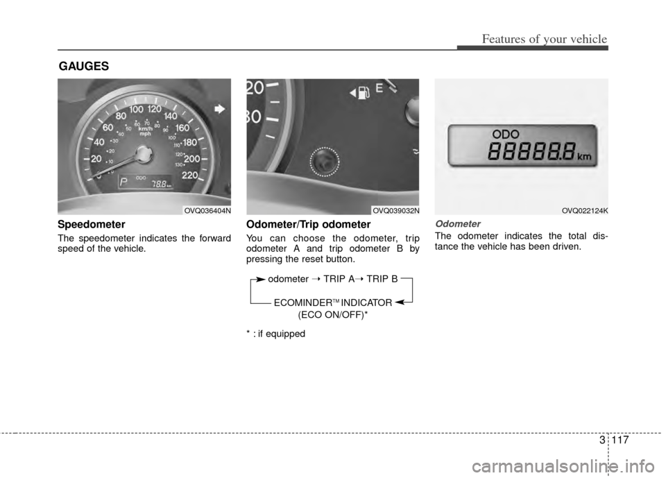 KIA Sedona 2014 3.G Owners Manual 3117
Features of your vehicle
Speedometer  
The speedometer indicates the forward
speed of the vehicle.
Odometer/Trip odometer
You can choose the odometer, trip
odometer A and trip odometer B by
press