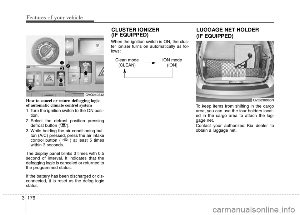 KIA Sedona 2014 3.G Owners Manual Features of your vehicle
176
3
How to cancel or return defogging logic
of automatic climate control system
1. Turn the ignition switch to the ON posi-
tion.
2. Select the defrost position pressing def