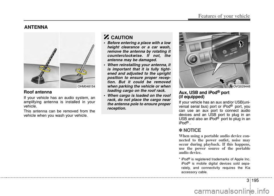 KIA Sedona 2014 3.G Owners Manual 3195
Features of your vehicle
Roof antenna
If your vehicle has an audio system, an
amplifying antenna is installed in your
vehicle.
This antenna can be removed from the
vehicle when you wash your vehi