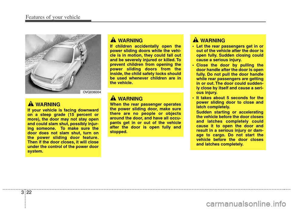 KIA Sedona 2014 3.G Owners Manual Features of your vehicle
22
3
OVQ036004
WARNING
If your vehicle is facing downward
on a steep grade (15 percent or
more), the door may not stay open
and could slam shut, possibly injur-
ing someone. T