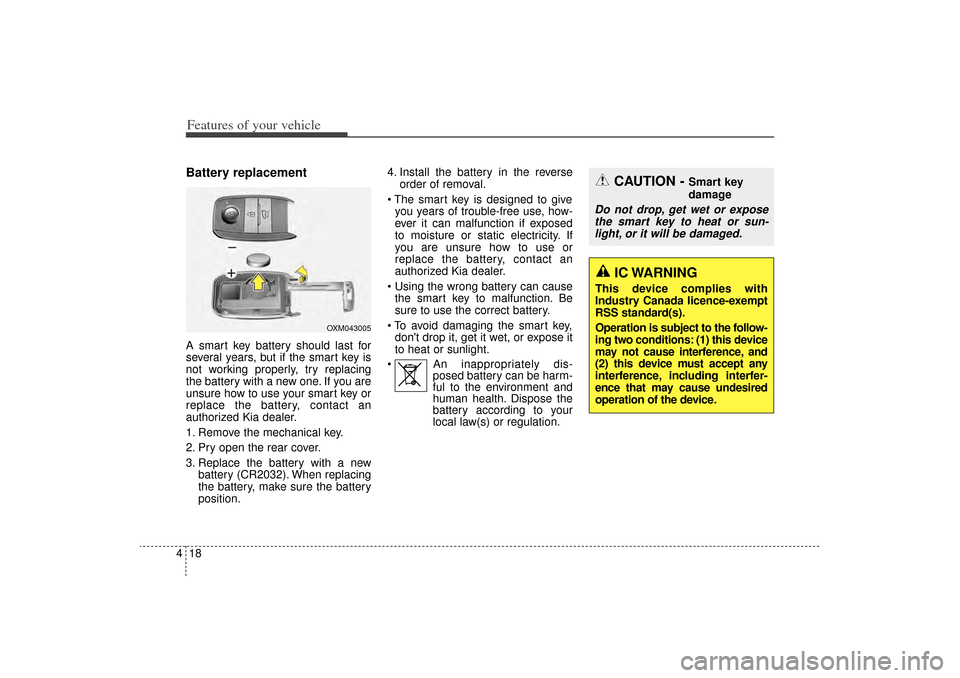 KIA Sorento 2014 3.G Owners Manual Features of your vehicle18
4Battery replacementA smart key battery should last for
several years, but if the smart key is
not working properly, try replacing
the battery with a new one. If you are
uns