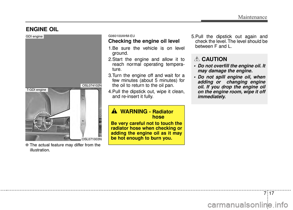 KIA Sportage 2014 SL / 3.G Owners Manual 717
Maintenance
ENGINE OIL
❈The actual feature may differ from the
illustration.
G060100AHM-EU
Checking the engine oil level  
1.Be sure the vehicle is on level ground.
2.Start the engine and allow 
