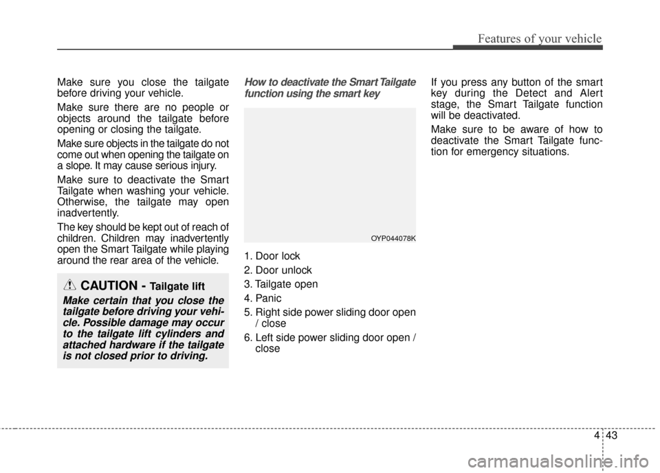 KIA Sedona 2015 3.G Owners Manual 443
Features of your vehicle
Make sure you close the tailgate
before driving your vehicle.
Make sure there are no people or
objects around the tailgate before
opening or closing the tailgate.
Make sur KIA Sedona 2015 3.G Owners Manual 443
Features of your vehicle
Make sure you close the tailgate
before driving your vehicle.
Make sure there are no people or
objects around the tailgate before
opening or closing the tailgate.
Make sur